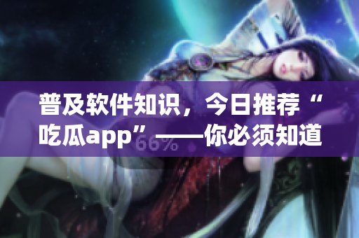 普及軟件知識(shí)，今日推薦“吃瓜app”——你必須知道的最新款應(yīng)用