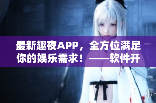 最新趣夜APP，全方位滿足你的娛樂(lè)需求！——軟件開發(fā)者的精確評(píng)測(cè)