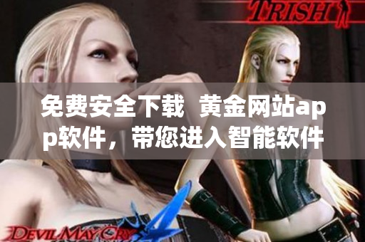 免費(fèi)安全下載  黃金網(wǎng)站app軟件，帶您進(jìn)入智能軟件世界