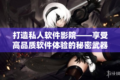 打造私人軟件影院——享受高品質(zhì)軟件體驗的秘密武器