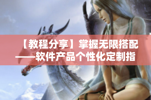 【教程分享】掌握無限搭配——軟件產(chǎn)品個性化定制指南
