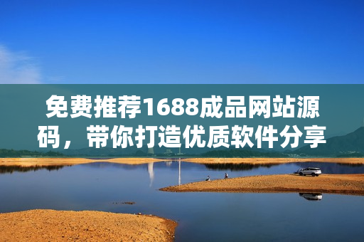 免費推薦1688成品網(wǎng)站源碼，帶你打造優(yōu)質(zhì)軟件分享平臺