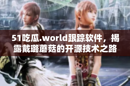 51吃瓜.world跟蹤軟件，揭露戴璐蘑菇的開源技術(shù)之路