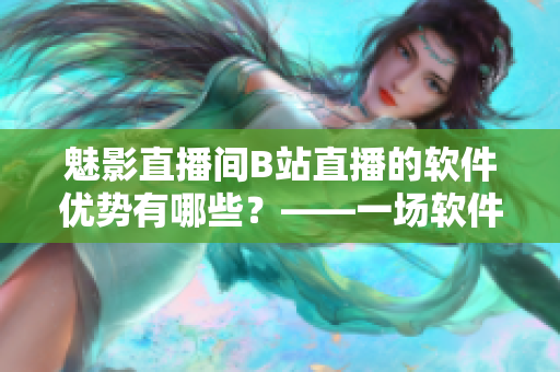 魅影直播間B站直播的軟件優(yōu)勢(shì)有哪些？——一場(chǎng)軟件直播的全面分析