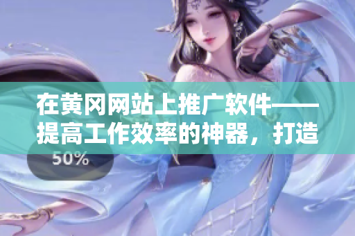 在黃岡網(wǎng)站上推廣軟件——提高工作效率的神器，打造高效辦公新模式！