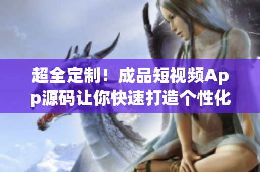 超全定制！成品短視頻App源碼讓你快速打造個性化應用
