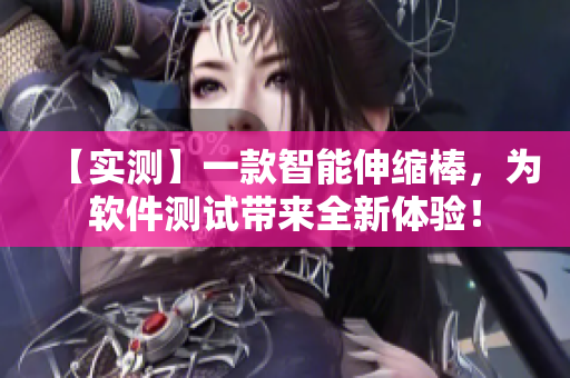 【實(shí)測(cè)】一款智能伸縮棒，為軟件測(cè)試帶來全新體驗(yàn)！