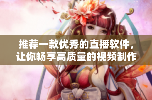 推薦一款優(yōu)秀的直播軟件，讓你暢享高質量的視頻制作和直播體驗