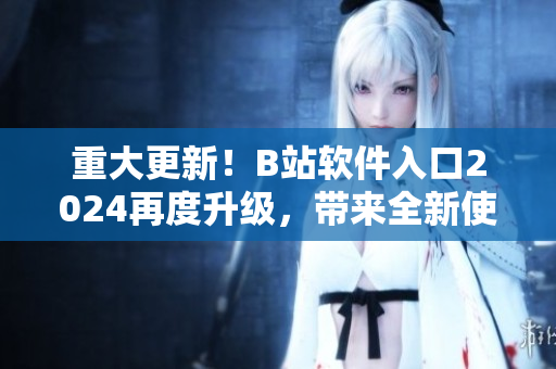 重大更新！B站軟件入口2024再度升級，帶來全新使用體驗！
