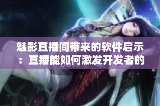 魅影直播間帶來的軟件啟示：直播能如何激發(fā)開發(fā)者的靈感？