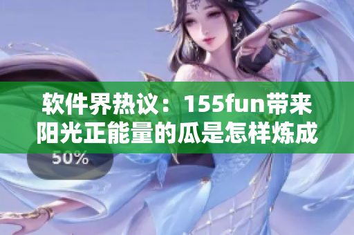 軟件界熱議：155fun帶來陽光正能量的瓜是怎樣煉成的？