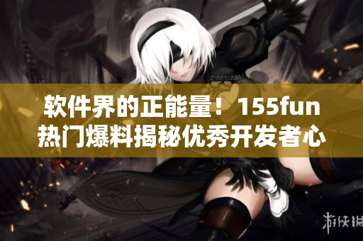 軟件界的正能量！155fun熱門爆料揭秘優(yōu)秀開發(fā)者心路歷程
