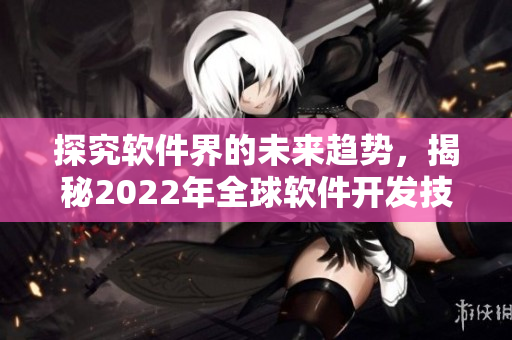 探究軟件界的未來趨勢，揭秘2022年全球軟件開發(fā)技術(shù)的新發(fā)展