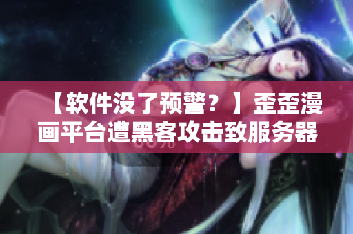 【軟件沒了預(yù)警？】歪歪漫畫平臺(tái)遭黑客攻擊致服務(wù)器宕機(jī)！