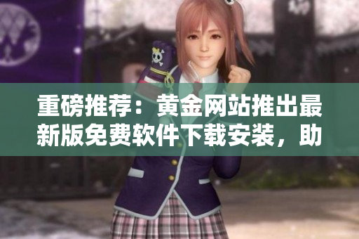 重磅推薦：黃金網(wǎng)站推出最新版免費(fèi)軟件下載安裝，助力您輕松實(shí)現(xiàn)高效操作！