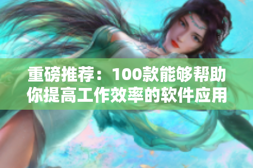 重磅推薦：100款能夠幫助你提高工作效率的軟件應(yīng)用全新盤點！