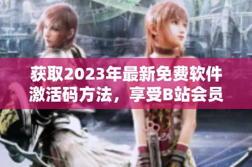 獲取2023年最新免費(fèi)軟件激活碼方法，享受B站會(huì)員特權(quán)