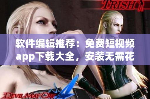 軟件編輯推薦：免費(fèi)短視頻app下載大全，安裝無需花費(fèi)。