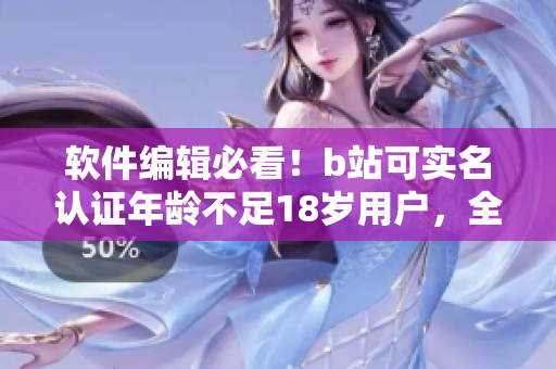 軟件編輯必看！b站可實(shí)名認(rèn)證年齡不足18歲用戶，全面了解認(rèn)證流程！