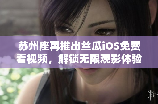 蘇州座再推出絲瓜iOS免費(fèi)看視頻，解鎖無限觀影體驗！