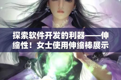 探索軟件開發(fā)的利器——伸縮性！女士使用伸縮棒展示軟件開發(fā)中的重要性