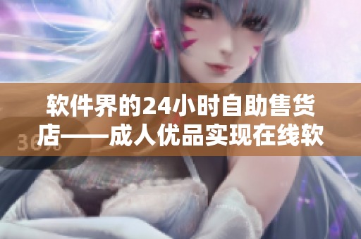 軟件界的24小時(shí)自助售貨店——成人優(yōu)品實(shí)現(xiàn)在線軟件商品購買