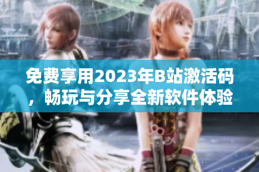 免費(fèi)享用2023年B站激活碼，暢玩與分享全新軟件體驗(yàn)！