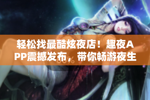 輕松找最酷炫夜店！趣夜APP震撼發(fā)布，帶你暢游夜生活新天地