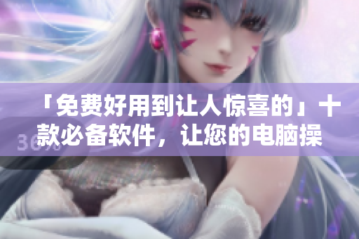 「免費(fèi)好用到讓人驚喜的」十款必備軟件，讓您的電腦操作更加高效優(yōu)秀