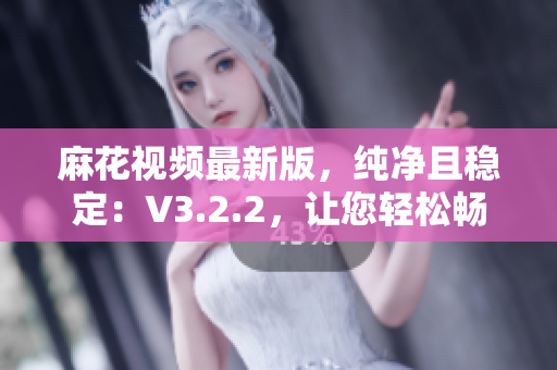 麻花視頻最新版，純凈且穩(wěn)定：V3.2.2，讓您輕松暢享視聽盛宴