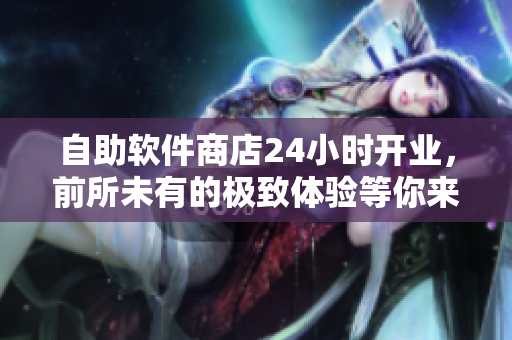 自助軟件商店24小時(shí)開業(yè)，前所未有的極致體驗(yàn)等你來探索