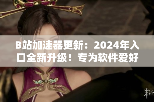 B站加速器更新：2024年入口全新升級(jí)！專為軟件愛好者打造的加速器！