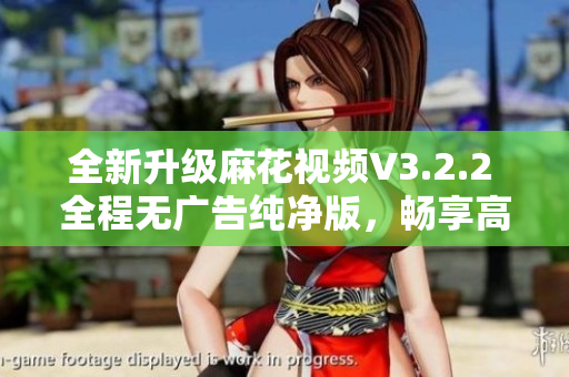 全新升級(jí)麻花視頻V3.2.2 全程無(wú)廣告純凈版，暢享高清視頻