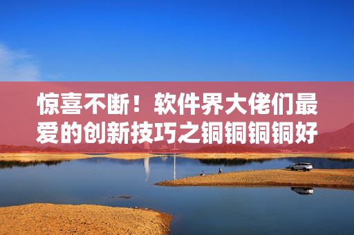 驚喜不斷！軟件界大佬們最愛的創(chuàng)新技巧之銅銅銅銅好大