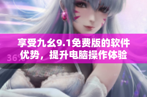 享受九幺9.1免費版的軟件優(yōu)勢，提升電腦操作體驗