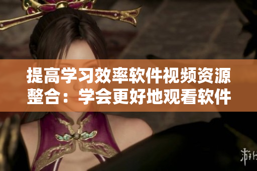 提高學(xué)習(xí)效率軟件視頻資源整合：學(xué)會更好地觀看軟件教學(xué)視頻的解鎖技巧！