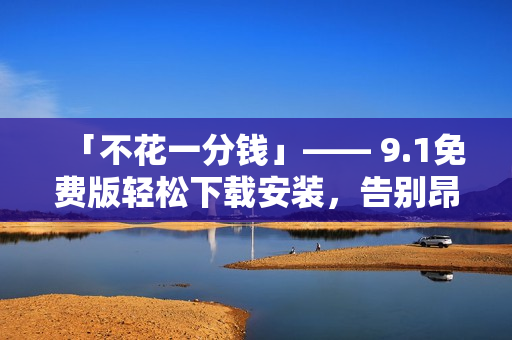 「不花一分錢」—— 9.1免費(fèi)版輕松下載安裝，告別昂貴的軟件費(fèi)用！