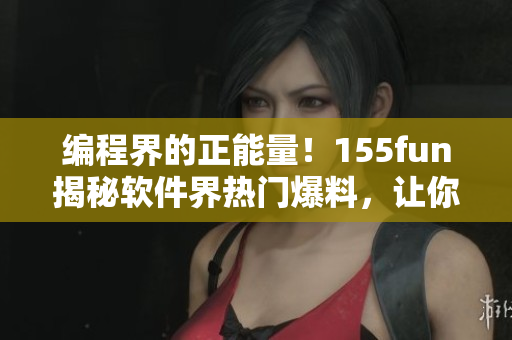 編程界的正能量！155fun揭秘軟件界熱門爆料，讓你更了解軟件開發(fā)！