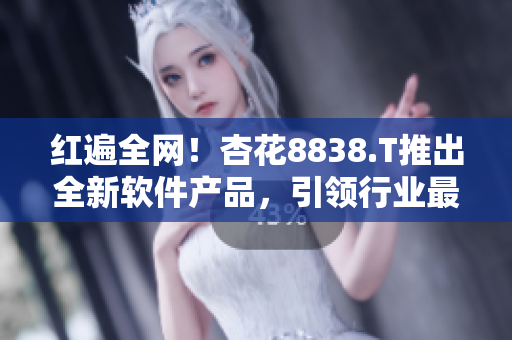 紅遍全網(wǎng)！杏花8838.T推出全新軟件產(chǎn)品，引領(lǐng)行業(yè)最前沿技術(shù)！