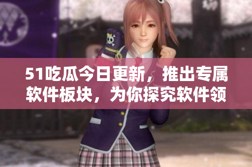 51吃瓜今日更新，推出專屬軟件板塊，為你探究軟件領(lǐng)域的新動(dòng)向！