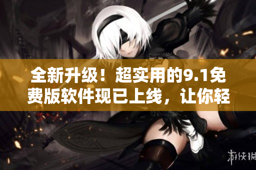 全新升級！超實用的9.1免費版軟件現(xiàn)已上線，讓你輕松玩轉(zhuǎn)頂級應(yīng)用