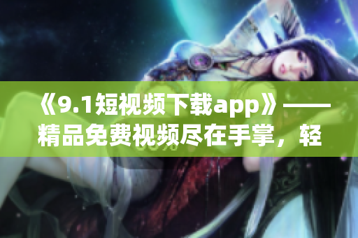 《9.1短視頻下載app》——精品免費(fèi)視頻盡在手掌，輕松開(kāi)啟視覺(jué)盛宴