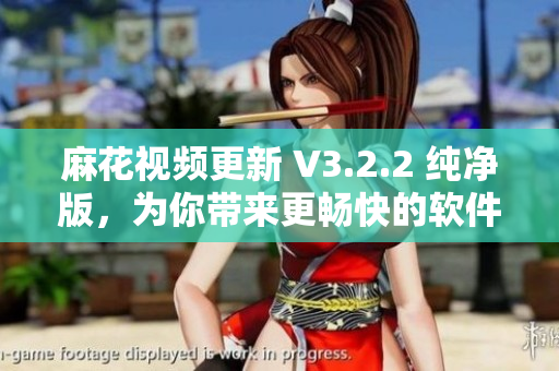 麻花視頻更新 V3.2.2 純凈版，為你帶來更暢快的軟件體驗(yàn)！
