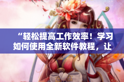 “輕松提高工作效率！學(xué)習(xí)如何使用全新軟件教程，讓你的工作更高效！”