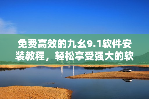 免費高效的九幺9.1軟件安裝教程，輕松享受強大的軟件功能