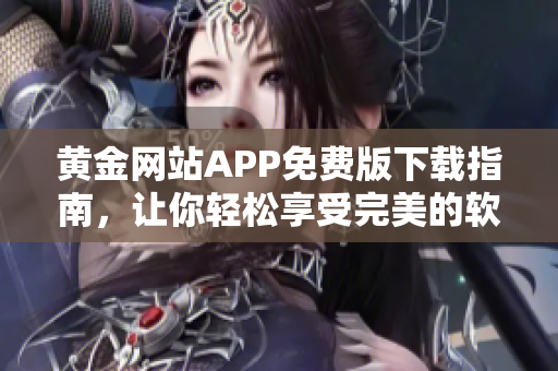 黃金網(wǎng)站APP免費版下載指南，讓你輕松享受完美的軟件使用體驗！