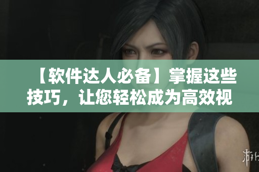 【軟件達(dá)人必備】掌握這些技巧，讓您輕松成為高效視頻觀看者