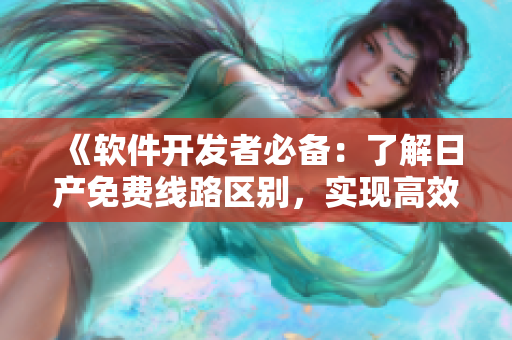 《軟件開發(fā)者必備：了解日產(chǎn)免費線路區(qū)別，實現(xiàn)高效工作流程》