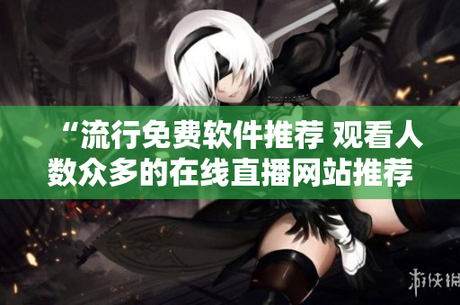 “流行免費(fèi)軟件推薦 觀看人數(shù)眾多的在線直播網(wǎng)站推薦”