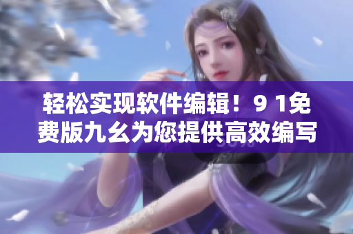 輕松實(shí)現(xiàn)軟件編輯！9 1免費(fèi)版九幺為您提供高效編寫體驗(yàn)